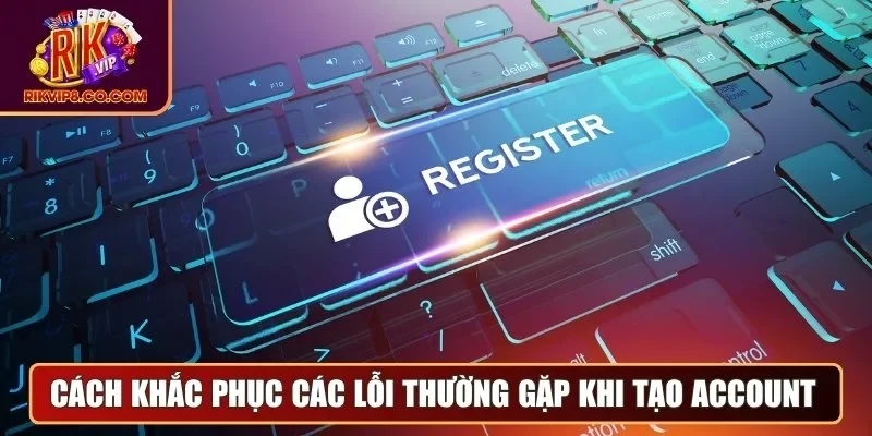 Đăng Ký 3 Cách khắc phục các lỗi thường gặp khi tạo account